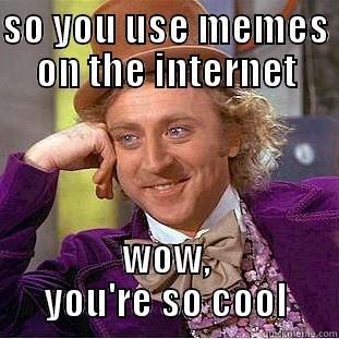 SO YOU USE MEMES ON THE INTERNET WOW, YOU'RE SO COOL Creepy Wonka