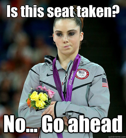 Is this seat taken? No... Go ahead  McKayla Not Impressed