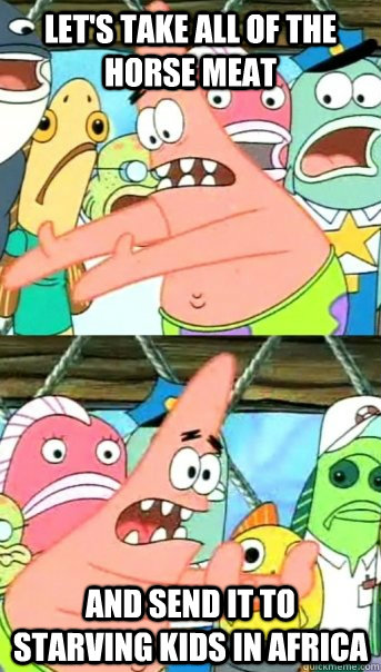 Let's take all of the horse meat and send it to starving kids in Africa  Push it somewhere else Patrick