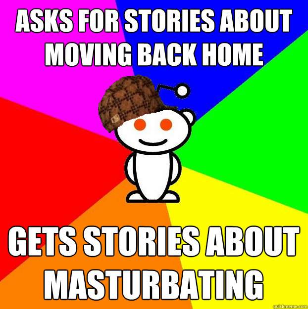 Asks for stories about moving back home Gets stories about masturbating  Scumbag Redditor