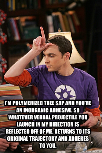 I'm polymerized tree sap and you're an inorganic adhesive, so whatever verbal projectile you launch in my direction is reflected off of me, returns to its original trajectory and adheres to you.  - I'm polymerized tree sap and you're an inorganic adhesive, so whatever verbal projectile you launch in my direction is reflected off of me, returns to its original trajectory and adheres to you.   Misc