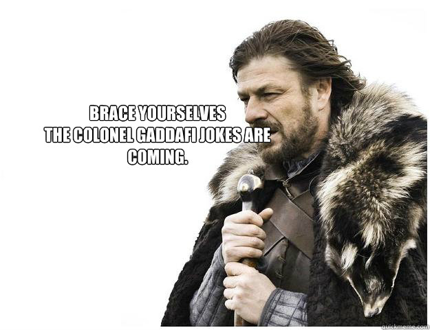 Brace yourselves
the Colonel Gaddafi jokes are coming.  Imminent Ned