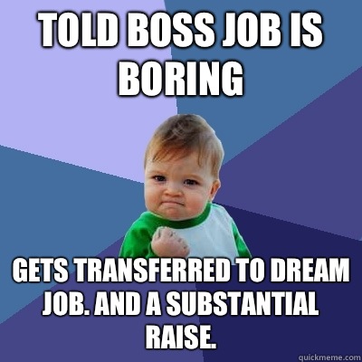 Told boss job is boring Gets transferred to dream job. And a substantial raise.   Success Kid
