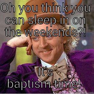 OH YOU THINK YOU CAN SLEEP IN ON THE WEEKENDS?! IT'S BAPTISM TIME Creepy Wonka