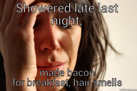 SHOWERED LATE LAST NIGHT; MADE BACON FOR BREAKFAST, HAIR SMELLS First World Problems