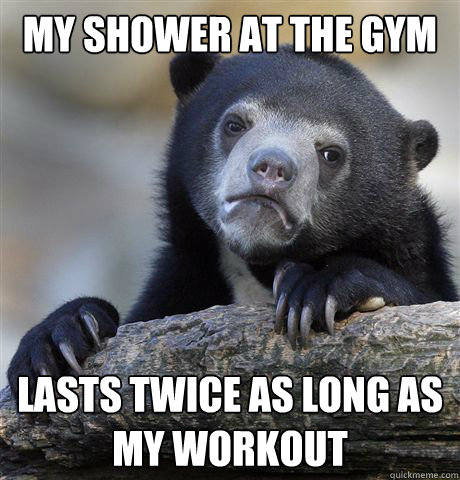 My shower at the Gym Lasts twice as long as my workout  Confession Bear