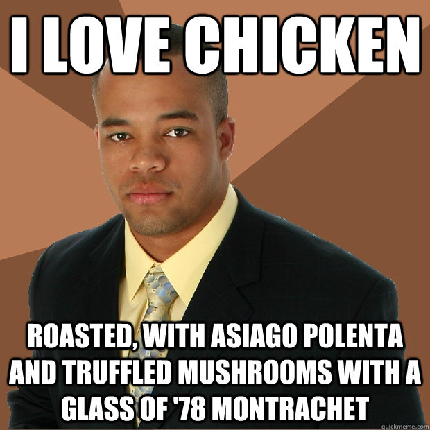 I love chicken Roasted, with Asiago Polenta and Truffled Mushrooms with a glass of '78 montrachet  Successful Black Man
