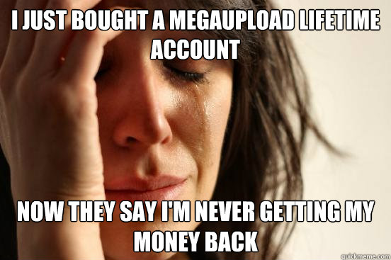 i just bought a megaupload lifetime account now they say i'm never getting my money back - i just bought a megaupload lifetime account now they say i'm never getting my money back  First World Problems