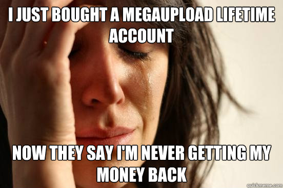 i just bought a megaupload lifetime account now they say i'm never getting my money back  First World Problems