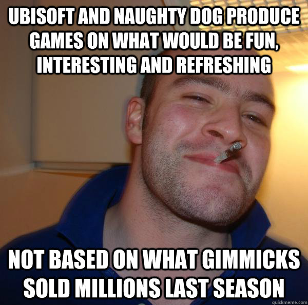 UbiSoft and Naughty Dog produce games on what would be fun, interesting and refreshing Not based on what gimmicks sold millions last season - UbiSoft and Naughty Dog produce games on what would be fun, interesting and refreshing Not based on what gimmicks sold millions last season  Misc