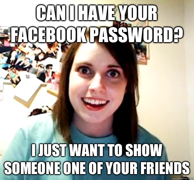 Can I have your Facebook password? I just want to show someone one of your friends  - Can I have your Facebook password? I just want to show someone one of your friends   Overly Attached Girlfriend