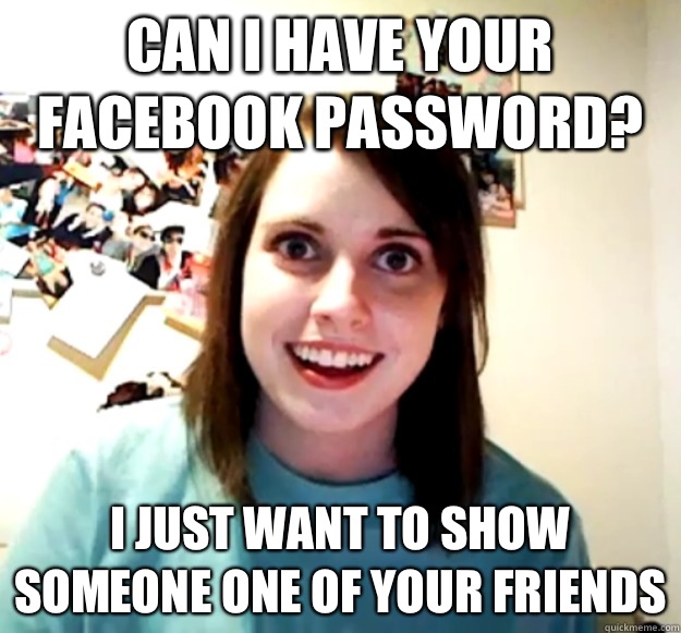 Can I have your Facebook password? I just want to show someone one of your friends   Overly Attached Girlfriend