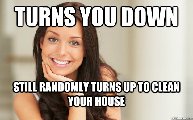 Turns you down Still randomly turns up to clean your house  Good Girl Gina