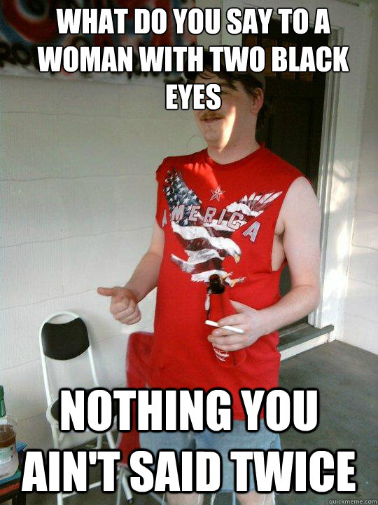 what do you say to a woman with two black eyes nothing you ain't said twice  Redneck Randal