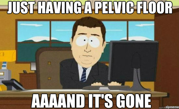Just having a pelvic floor AAAAND IT'S gone   aaaand its gone