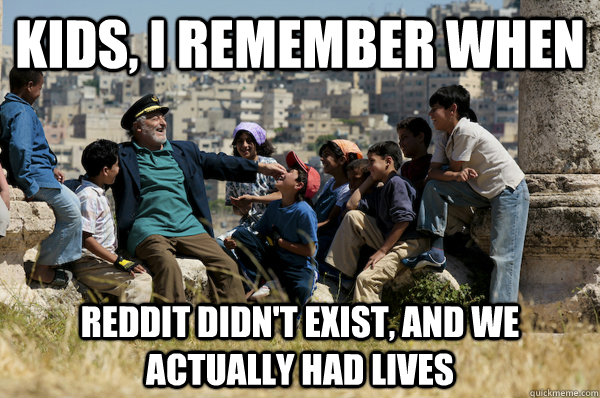 Kids, I remember When Reddit didn't exist, and we actually had lives  