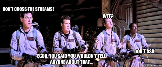 Don't cross the streams! Egon, you said you wouldn't tell anyone about that... WTF? Don't ask..  kony ghostbusters