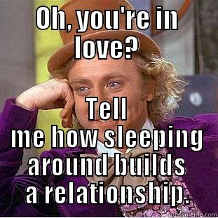 OH, YOU'RE IN LOVE? TELL ME HOW SLEEPING AROUND BUILDS A RELATIONSHIP. Condescending Wonka