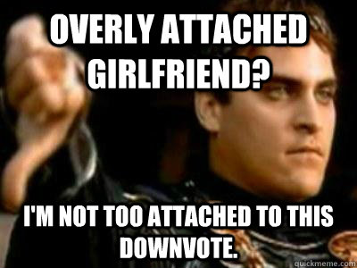 Overly attached girlfriend?  I'm not too attached to this downvote.  Downvoting Roman