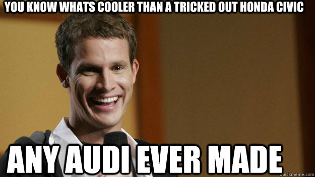 You know whats cooler than a tricked out Honda civic Any Audi Ever Made - You know whats cooler than a tricked out Honda civic Any Audi Ever Made  Daniel Tosh