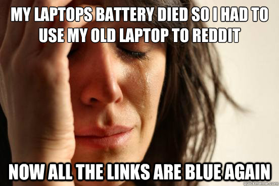 my laptops battery died so i had to use my old laptop to reddit now all the links are blue again  First World Problems