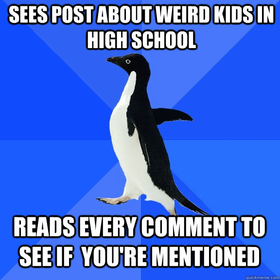 Sees post about weird kids in high school reads every comment to see if  you're mentioned  Socially Awkward Penguin