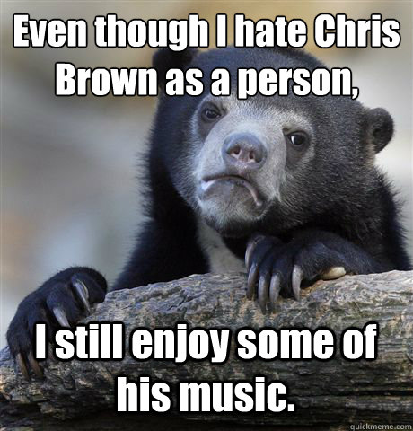 Even though I hate Chris Brown as a person, I still enjoy some of his music.  Confession Bear