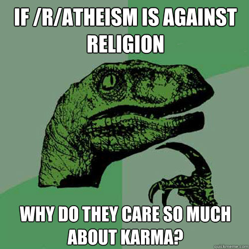 If /r/atheism is against religion why do they care so much about karma? - If /r/atheism is against religion why do they care so much about karma?  Philosoraptor