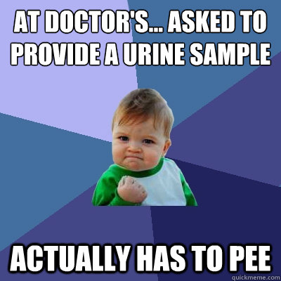 At doctor's... asked to provide a urine sample actually has to pee - At doctor's... asked to provide a urine sample actually has to pee  Success Kid