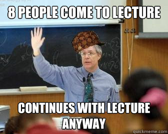 8 People come to lecture Continues with lecture anyway  Scumbag Professor