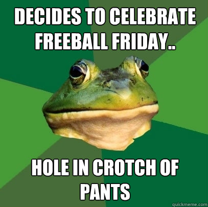 Decides to celebrate freeball friday.. hole in crotch of pants  Foul Bachelor Frog