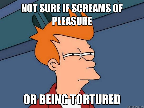 Not sure if screams of pleasure Or being tortured  Futurama Fry
