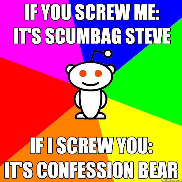 If you screw me:
It's Scumbag Steve If I screw you: 
It's Confession Bear - If you screw me:
It's Scumbag Steve If I screw you: 
It's Confession Bear  Reddit Alien