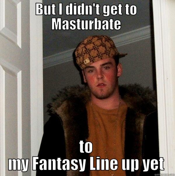 BUT I DIDN'T GET TO MASTURBATE TO MY FANTASY LINE UP YET Scumbag Steve