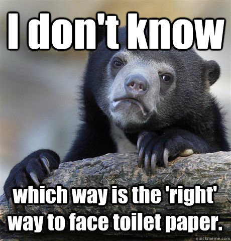 I don't know which way is the 'right' way to face toilet paper.  Confession Bear