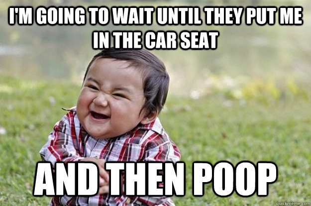 I'm going to wait until they put me in the car seat And then poop  Evil Baby