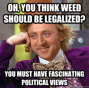 Oh, you think weed should be legalized? You must have fascinating political views  Condescending Wonka