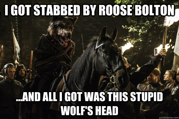 I got stabbed by Roose Bolton ...and all I got was this stupid wolf's head - I got stabbed by Roose Bolton ...and all I got was this stupid wolf's head  I got stabbed by Roose Bolton and all I got was this stupid wolfs head
