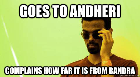 Goes to Andheri complains how far it is from bandra  