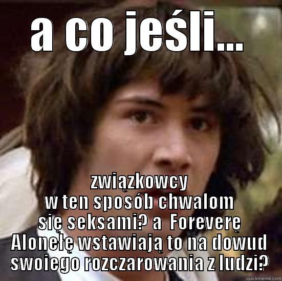 A CO JEŚLI... ZWIĄZKOWCY W TEN SPOSÓB CHWALOM SIĘ SEKSAMI? A  FOREVERĘ ALONEŁĘ WSTAWIAJĄ TO NA DOWUD SWOIEGO ROZCZAROWANIA Z LUDZI? conspiracy keanu