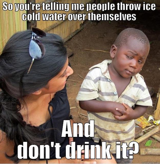 SO YOU'RE TELLING ME PEOPLE THROW ICE COLD WATER OVER THEMSELVES AND DON'T DRINK IT? Skeptical Third World Kid
