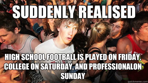 suddenly Realised high school football is played on friday, college on saturday, and professionalon sunday - suddenly Realised high school football is played on friday, college on saturday, and professionalon sunday  Sudden Clarity Clarence