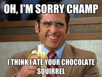 Oh, I'm sorry Champ I think I ate your chocolate squirrel - Oh, I'm sorry Champ I think I ate your chocolate squirrel  Brick Tamland
