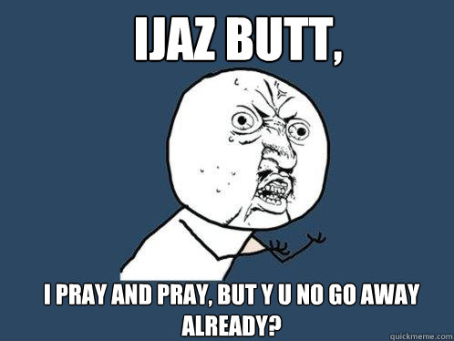 ijaz butt, i pray and pray, but y u no go away already?  Y U No