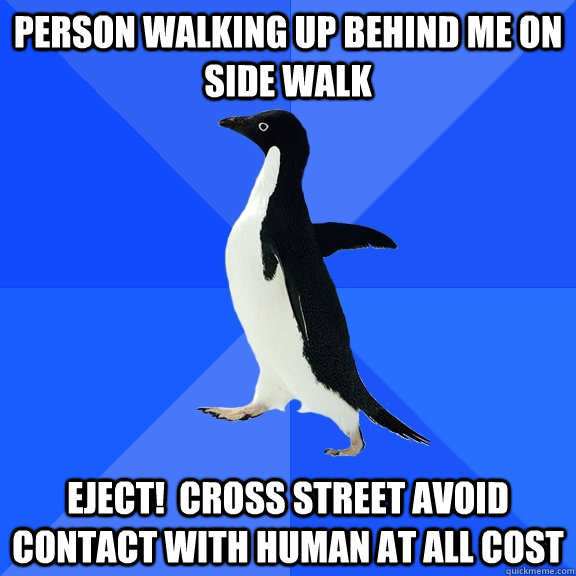 person walking up behind me on side walk Eject!  Cross street avoid contact with human at all cost  Socially Awkward Penguin