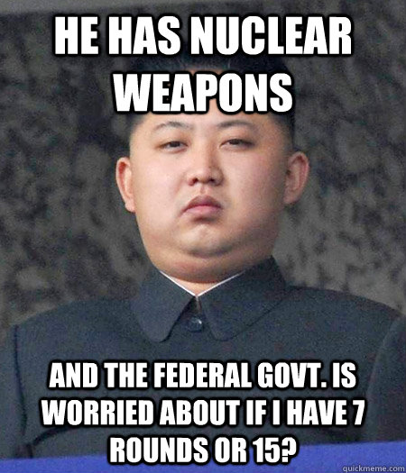 he has nuclear weapons and the federal govt. is worried about if i have 7 rounds or 15? - he has nuclear weapons and the federal govt. is worried about if i have 7 rounds or 15?  kimjongun