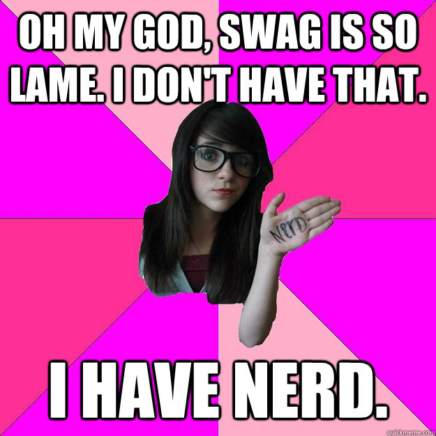 Oh my God, swaG is so lame. I don't have that. i have nerd.  Idiot Nerd Girl