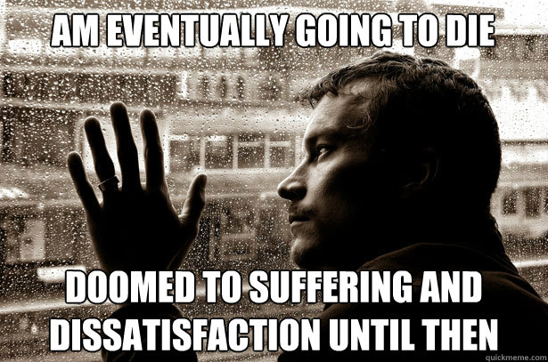 am eventually going to die doomed to suffering and dissatisfaction until then  Over-Educated Problems