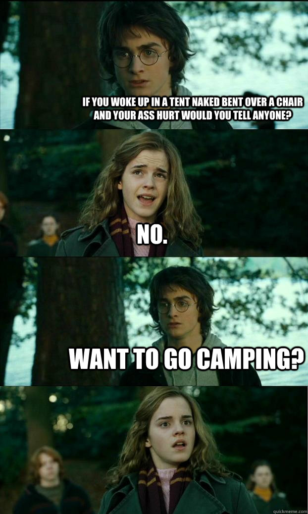 If you woke up in a tent naked bent over a chair and your ass hurt would you tell anyone? no. want to go camping? - If you woke up in a tent naked bent over a chair and your ass hurt would you tell anyone? no. want to go camping?  Horny Harry