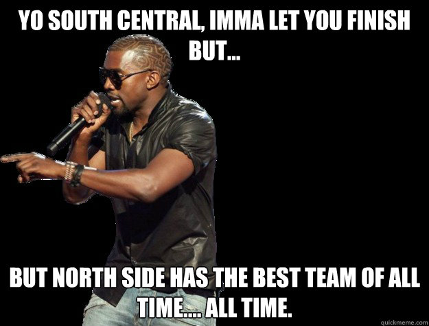 YO South Central, IMMA LET YOU FINISH BUT... But North Side has the best team of all time.... All time.   - YO South Central, IMMA LET YOU FINISH BUT... But North Side has the best team of all time.... All time.    Kanye West Christmas